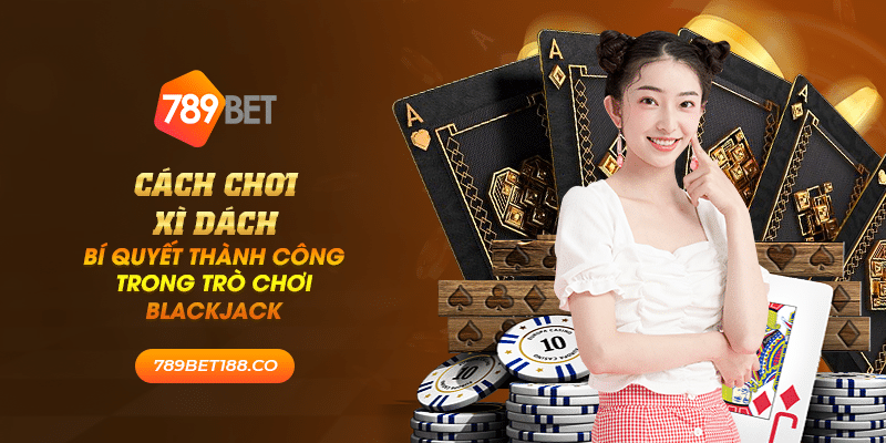 34 cach choi xi dach bi quyet thanh cong trong tro choi blackjack