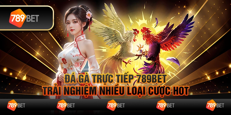 Đá Gà Trực Tiếp 789bet - Trải Nghiệm Nhiều Loại Cược Hot