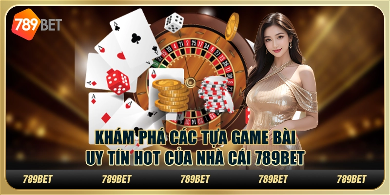 Khám phá các tựa game bài uy tín hot của nhà cái 789Bet