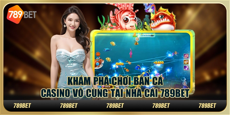 Khám Phá Chơi Bắn Cá Casino Vô Cùng Hấp Dẫn Tại 789BET