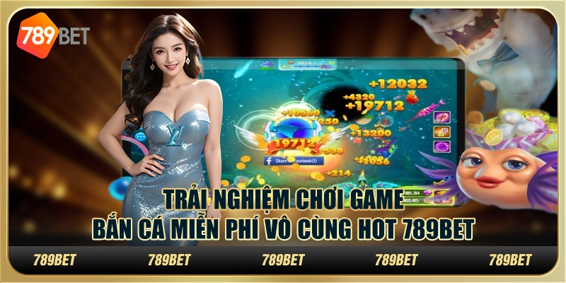 Trải Nghiệm Chơi Game Bắn Cá Miễn Phí Vô Cùng Hot 789BET