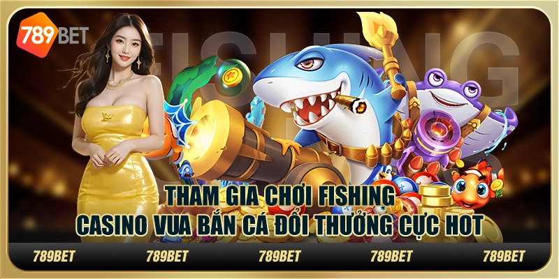 Tham Gia Chơi Fishing Casino Vua Bắn Cá Đổi Thưởng Cực Hot