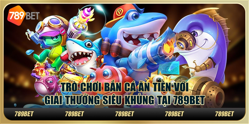 Trò Chơi Bắn Cá Ăn Tiền Với Giải Thưởng Siêu Khủng Tại 789bet