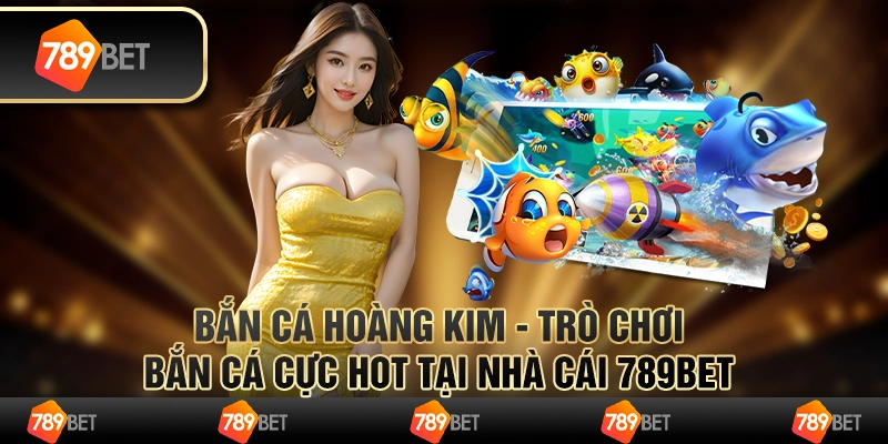 Bắn Cá Hoàng Kim - Trò Chơi Bắn Cá Hot Tại Nhà Cái 789Bet