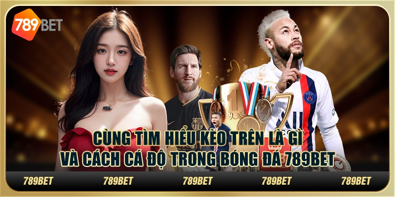 Tìm Hiểu Kèo Trên Là Gì Và Cách Cá Độ Trong Bóng Đá 789bet
