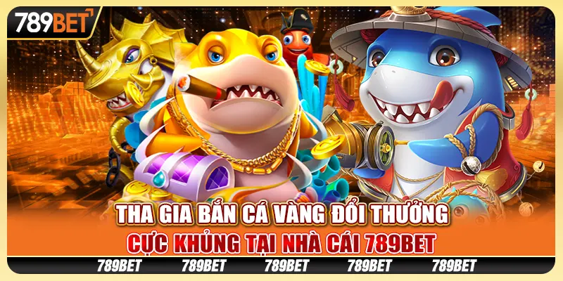 Tham Gia Bắn Cá Vàng Đổi Thưởng Cực Khủng Tại Nhà Cái 789bet