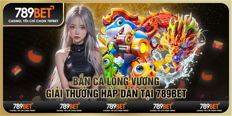 Game Bắn Cá Long Vương, Giải Thưởng Hấp Dẫn Tại 789bet
