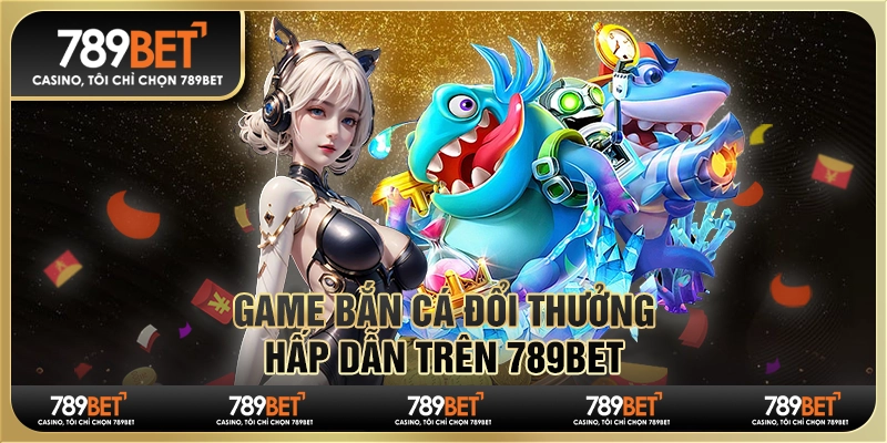 Game Bắn Cá Đổi Thưởng Hấp Dẫn Trên Nền Tảng 789bet