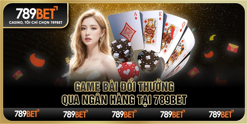 Bài Đổi Thưởng Qua Ngân Hàng Bộ Môn Hấp Dẫn Tại 789bet