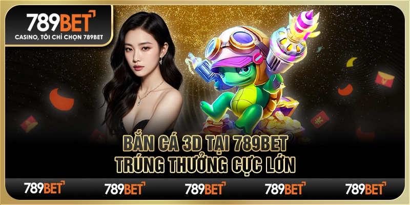 Game Bắn Cá 3d Tại Nhà Cái 789bet – Trúng Thưởng Cực Lớn