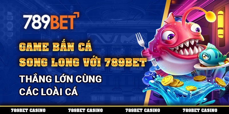 Game Bắn Cá Song Long Trên 789bet – Thắng Lớn Cùng Nhà Cái