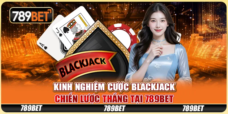 Kinh Nghiệm Cược Blackjack - Chiến Lược Thắng Tại 789bet