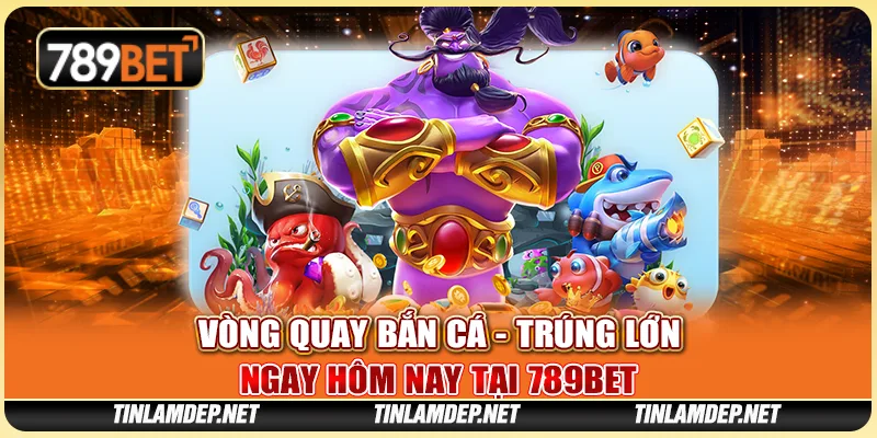 Vòng Quay Bắn Cá - Trúng Lớn Ngay Hôm Nay Tại 789bet