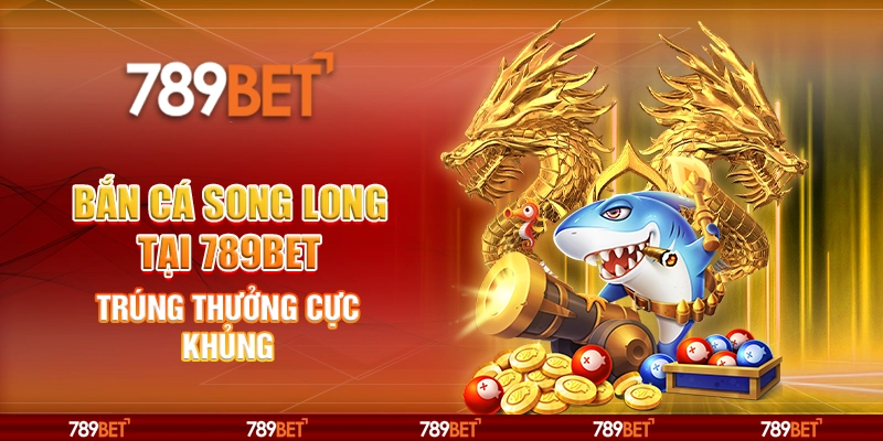 Bắn Cá Song Long online tại 789bet – Trúng thưởng cực khủng