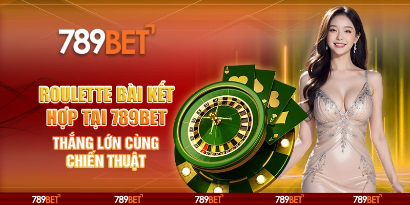 Roulette Bài Kết Hợp Online Tại 789bet Thắng Với Chiến Thuật