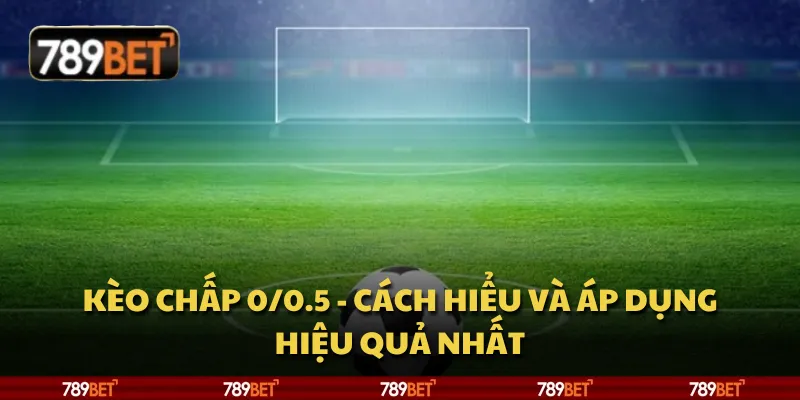 Kèo chấp 0/0.5 - Cách hiểu và áp dụng hiệu quả nhất