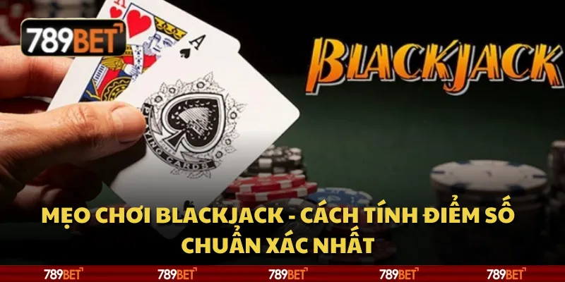Mẹo chơi Blackjack - Cách tính điểm số chuẩn xác nhất