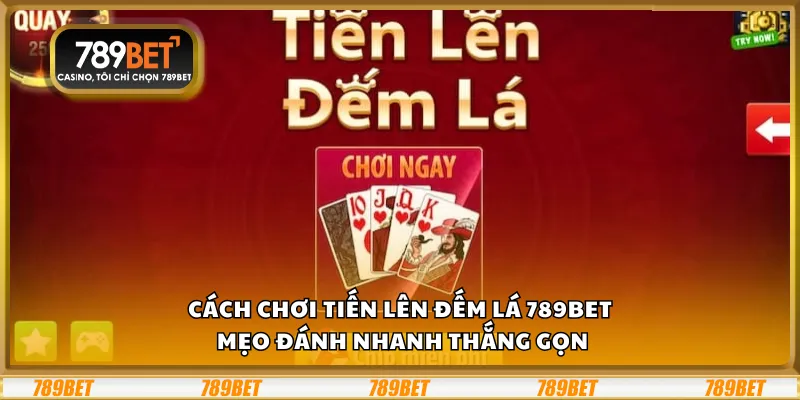 Cách chơi Tiến Lên Đếm Lá 789Bet – Mẹo đánh nhanh thắng gọn